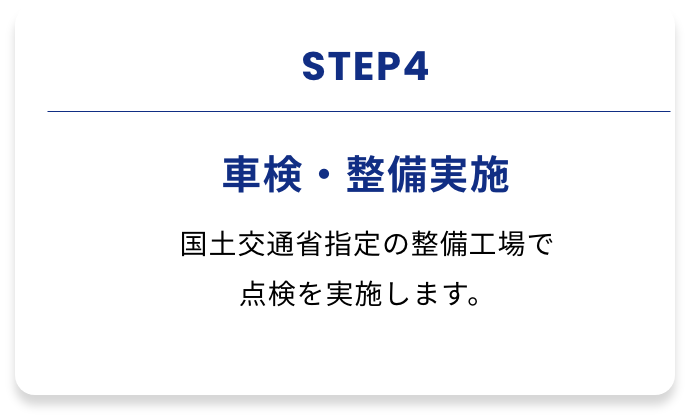 STEP4 車検・整備実施 国土交通省指定の整備工場で 点検を実施します。